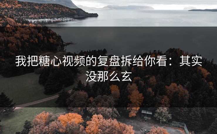 我把糖心视频的复盘拆给你看：其实没那么玄