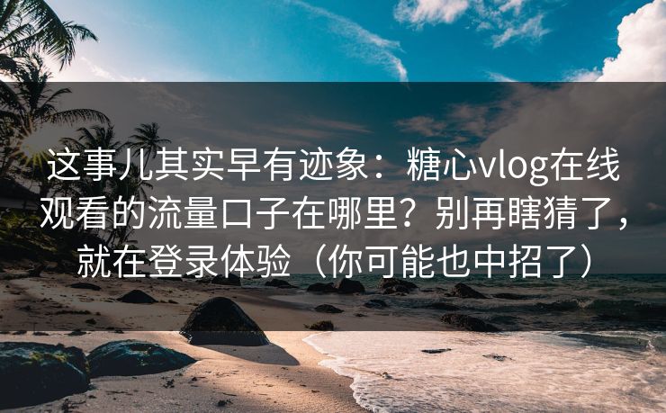 这事儿其实早有迹象：糖心vlog在线观看的流量口子在哪里？别再瞎猜了，就在登录体验（你可能也中招了）