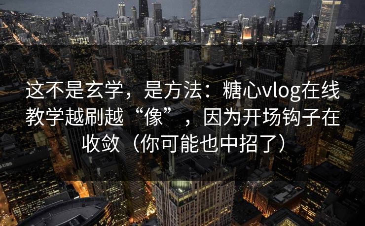这不是玄学，是方法：糖心vlog在线教学越刷越“像”，因为开场钩子在收敛（你可能也中招了）