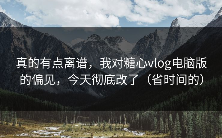 真的有点离谱，我对糖心vlog电脑版的偏见，今天彻底改了（省时间的）