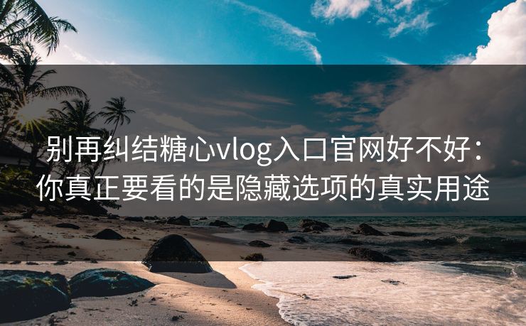 别再纠结糖心vlog入口官网好不好：你真正要看的是隐藏选项的真实用途
