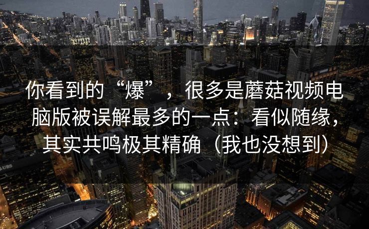 你看到的“爆”，很多是蘑菇视频电脑版被误解最多的一点：看似随缘，其实共鸣极其精确（我也没想到）