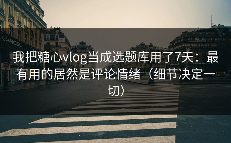 我把糖心vlog当成选题库用了7天：最有用的居然是评论情绪（细节决定一切）