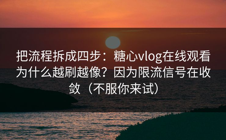 把流程拆成四步：糖心vlog在线观看为什么越刷越像？因为限流信号在收敛（不服你来试）