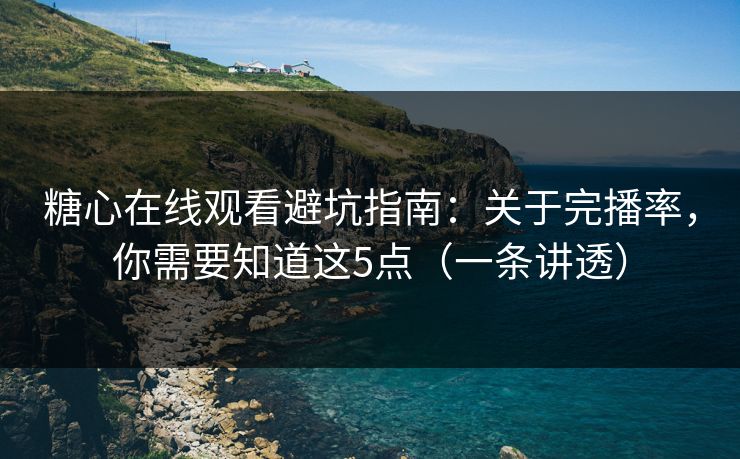 糖心在线观看避坑指南：关于完播率，你需要知道这5点（一条讲透）