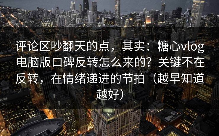 评论区吵翻天的点，其实：糖心vlog电脑版口碑反转怎么来的？关键不在反转，在情绪递进的节拍（越早知道越好）