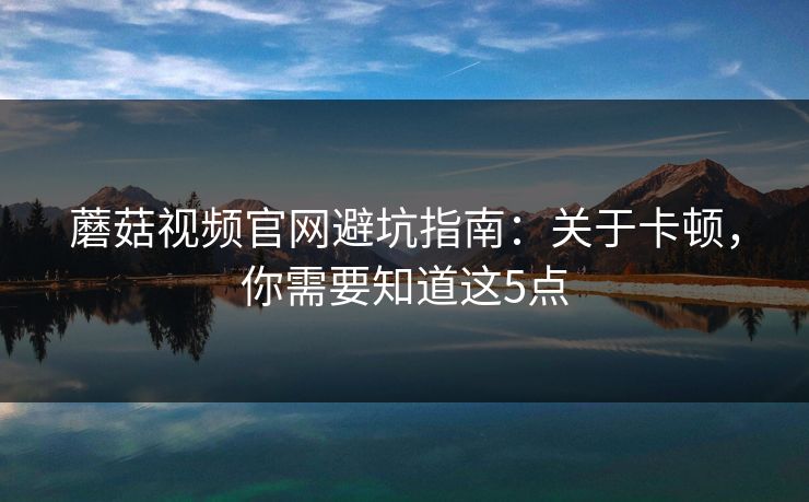 蘑菇视频官网避坑指南：关于卡顿，你需要知道这5点