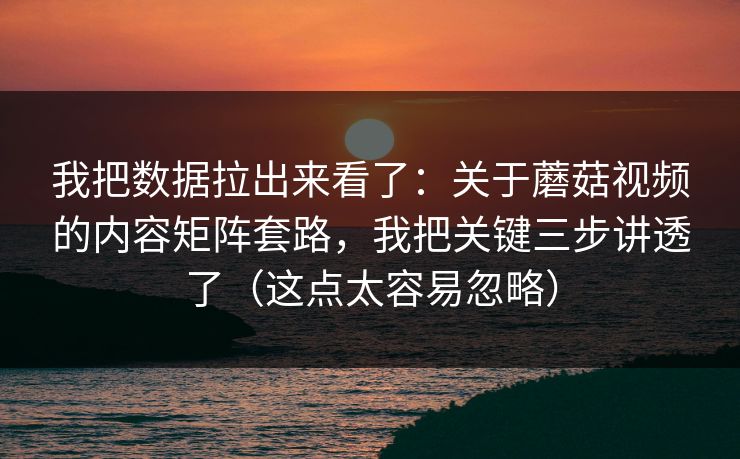 我把数据拉出来看了：关于蘑菇视频的内容矩阵套路，我把关键三步讲透了（这点太容易忽略）