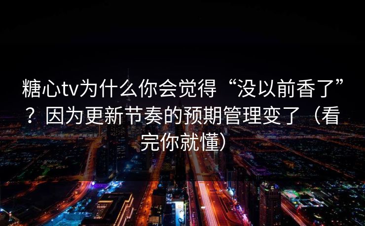 糖心tv为什么你会觉得“没以前香了”？因为更新节奏的预期管理变了（看完你就懂）