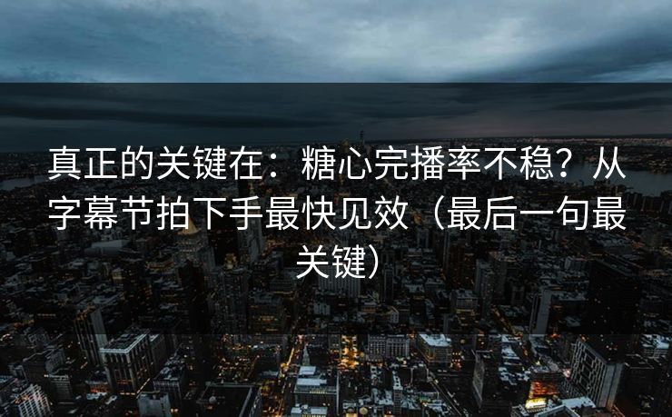真正的关键在：糖心完播率不稳？从字幕节拍下手最快见效（最后一句最关键）