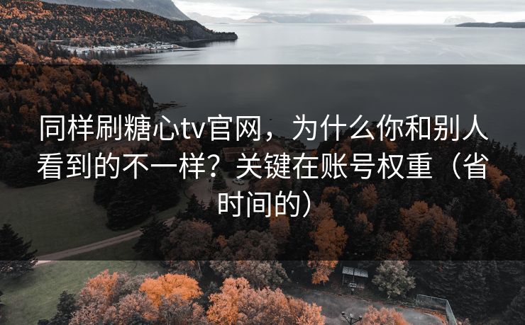 同样刷糖心tv官网，为什么你和别人看到的不一样？关键在账号权重（省时间的）
