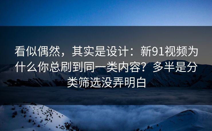 看似偶然，其实是设计：新91视频为什么你总刷到同一类内容？多半是分类筛选没弄明白