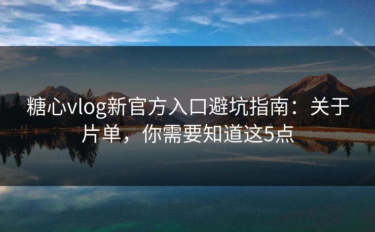 糖心vlog新官方入口避坑指南：关于片单，你需要知道这5点