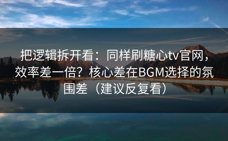 把逻辑拆开看：同样刷糖心tv官网，效率差一倍？核心差在BGM选择的氛围差（建议反复看）
