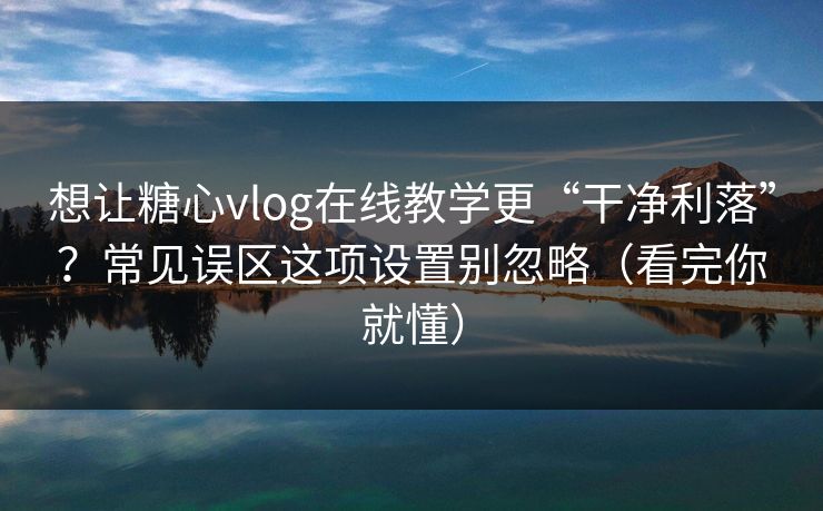 想让糖心vlog在线教学更“干净利落”？常见误区这项设置别忽略（看完你就懂）