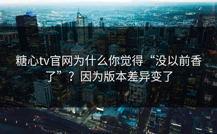 糖心tv官网为什么你觉得“没以前香了”？因为版本差异变了