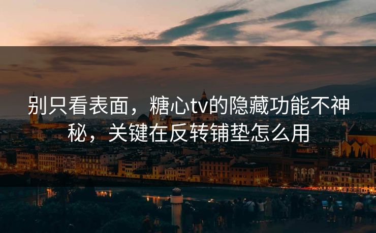 别只看表面，糖心tv的隐藏功能不神秘，关键在反转铺垫怎么用