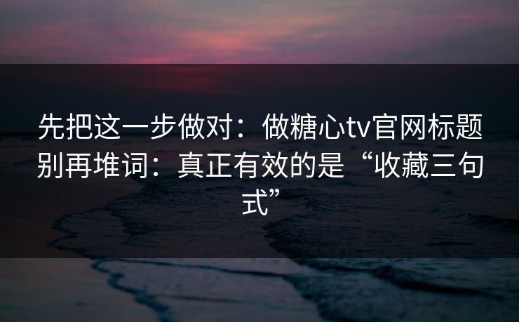 先把这一步做对：做糖心tv官网标题别再堆词：真正有效的是“收藏三句式”