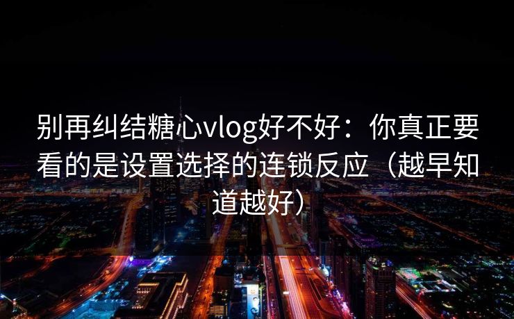 别再纠结糖心vlog好不好：你真正要看的是设置选择的连锁反应（越早知道越好）