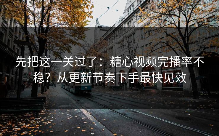 先把这一关过了：糖心视频完播率不稳？从更新节奏下手最快见效