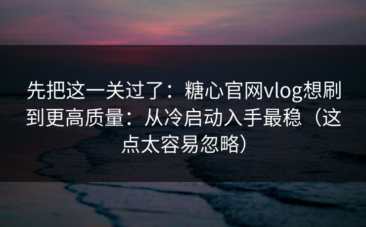 先把这一关过了:糖心官网vlog想刷到更高质量:从冷启动入手最稳(这点太容易忽略) 先把这一关过了:糖心官网vlog想刷到更高质量:从冷启动入手最稳(这点太容易忽略)