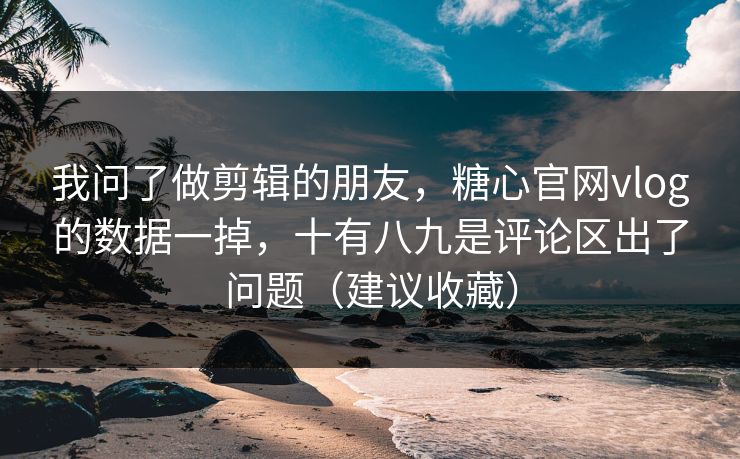 我问了做剪辑的朋友,糖心官网vlog的数据一掉,十有八九是评论区出了问题(建议收藏) 我问了做剪辑的朋友,糖心官网vlog的数据一掉,十有八九是评论区出了问题(建议收藏)