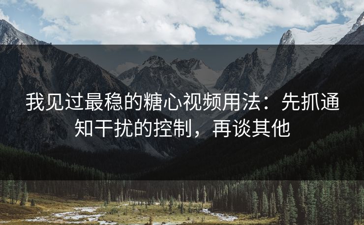 我见过最稳的糖心视频用法:先抓通知干扰的控制,再谈其他 我见过最稳的糖心视频用法:先抓通知干扰的控制,再谈其他