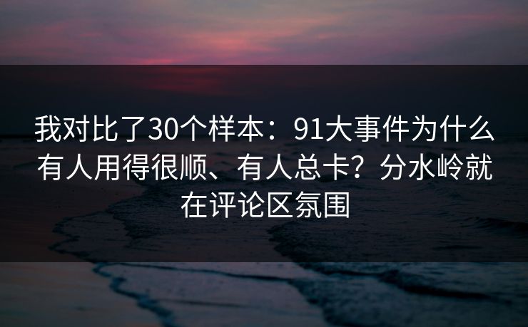 我对比了30个样本：91大事件为什么有人用得很顺、有人总卡？分水岭就在评论区氛围