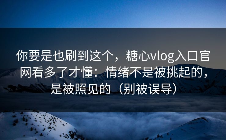 你要是也刷到这个,糖心vlog入口官网看多了才懂:情绪不是被挑起的,是被照见的(别被误导) 你要是也刷到这个,糖心vlog入口官网看多了才懂:情绪不是被挑起的,是被照见的(别被误导)
