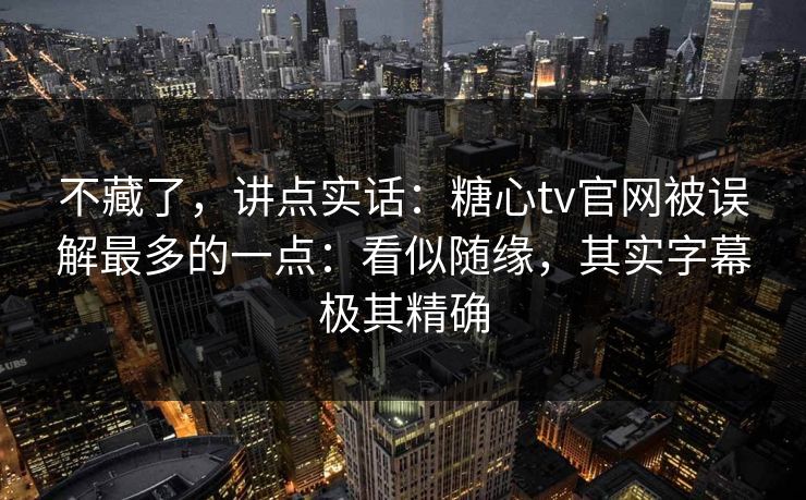 不藏了，讲点实话：糖心tv官网被误解最多的一点：看似随缘，其实字幕极其精确