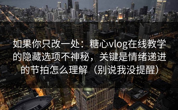 如果你只改一处：糖心vlog在线教学的隐藏选项不神秘，关键是情绪递进的节拍怎么理解（别说我没提醒）