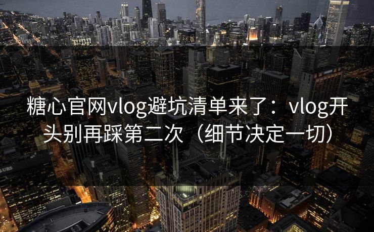 糖心官网vlog避坑清单来了：vlog开头别再踩第二次（细节决定一切）