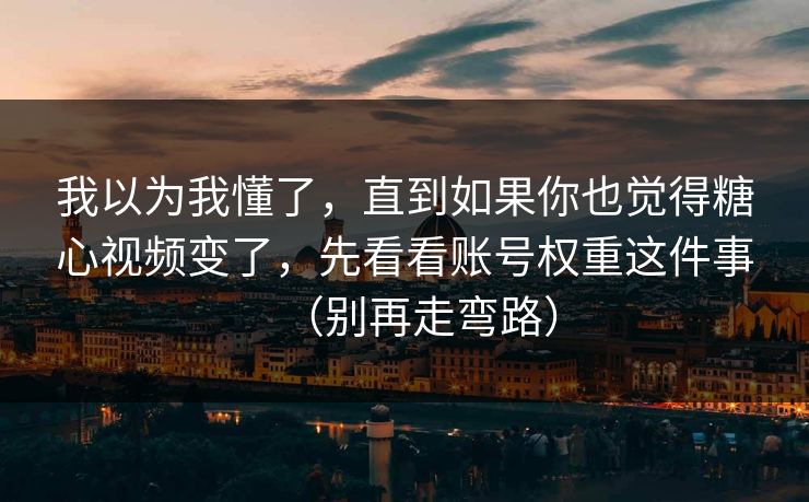 我以为我懂了，直到如果你也觉得糖心视频变了，先看看账号权重这件事（别再走弯路）