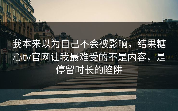 我本来以为自己不会被影响,结果糖心tv官网让我最难受的不是内容,是停留时长的陷阱 我本来以为自己不会被影响,结果糖心tv官网让我最难受的不是内容,是停留时长的陷阱