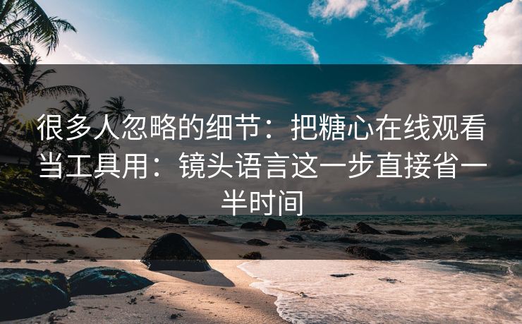 很多人忽略的细节:把糖心在线观看当工具用:镜头语言这一步直接省一半时间 很多人忽略的细节:把糖心在线观看当工具用:镜头语言这一步直接省一半时间