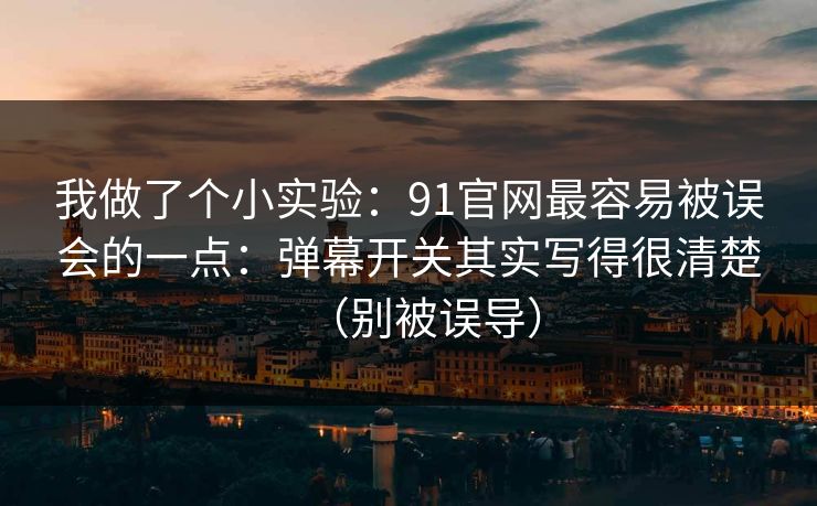 我做了个小实验：91官网最容易被误会的一点：弹幕开关其实写得很清楚（别被误导）