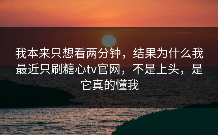 我本来只想看两分钟,结果为什么我最近只刷糖心tv官网,不是上头,是它真的懂我 我本来只想看两分钟,结果为什么我最近只刷糖心tv官网,不是上头,是它真的懂我