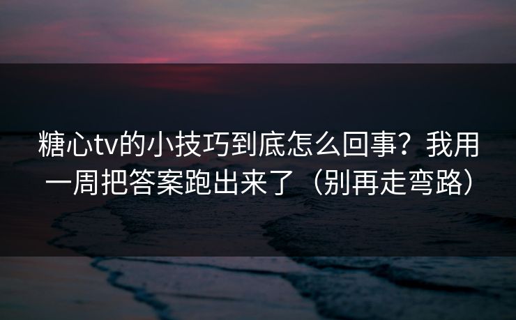 糖心tv的小技巧到底怎么回事？我用一周把答案跑出来了（别再走弯路）