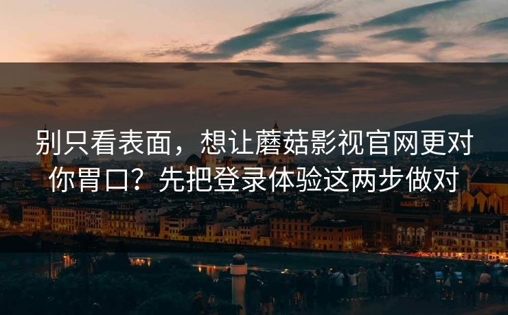 别只看表面,想让蘑菇影视官网更对你胃口?先把登录体验这两步做对 别只看表面,想让蘑菇影视官网更对你胃口?先把登录体验这两步做对