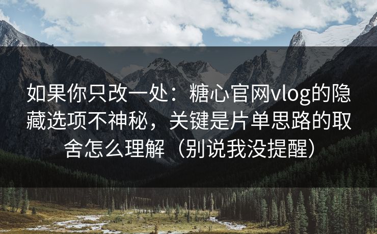 如果你只改一处：糖心官网vlog的隐藏选项不神秘，关键是片单思路的取舍怎么理解（别说我没提醒）