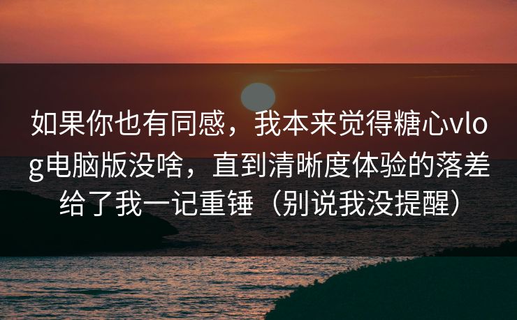 如果你也有同感,我本来觉得糖心vlog电脑版没啥,直到清晰度体验的落差给了我一记重锤(别说我没提醒) 如果你也有同感,我本来觉得糖心vlog电脑版没啥,直到清晰度体验的落差给了我一记重锤(别说我没提醒)