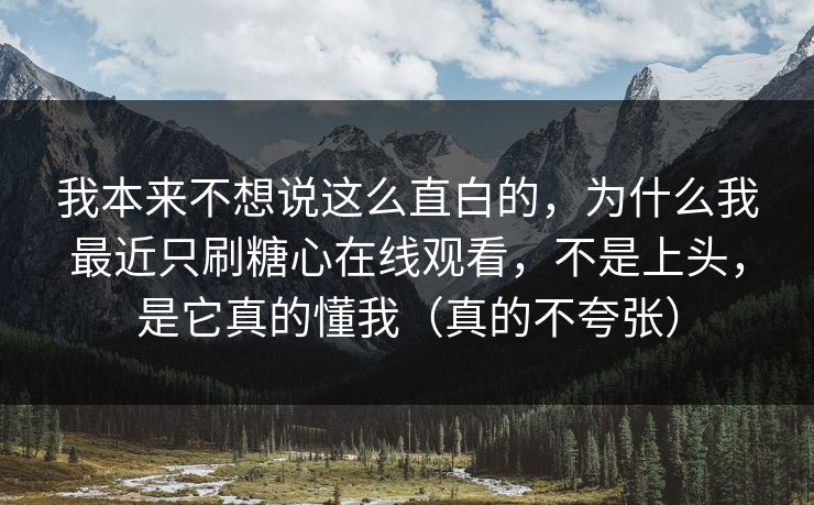 我本来不想说这么直白的，为什么我最近只刷糖心在线观看，不是上头，是它真的懂我（真的不夸张）