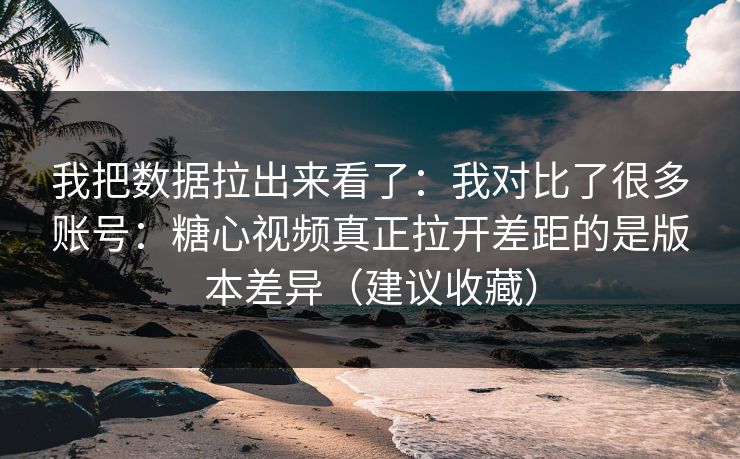 我把数据拉出来看了：我对比了很多账号：糖心视频真正拉开差距的是版本差异（建议收藏）