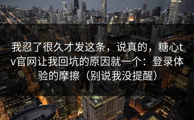 我忍了很久才发这条，说真的，糖心tv官网让我回坑的原因就一个：登录体验的摩擦（别说我没提醒）