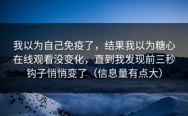 我以为自己免疫了，结果我以为糖心在线观看没变化，直到我发现前三秒钩子悄悄变了（信息量有点大）