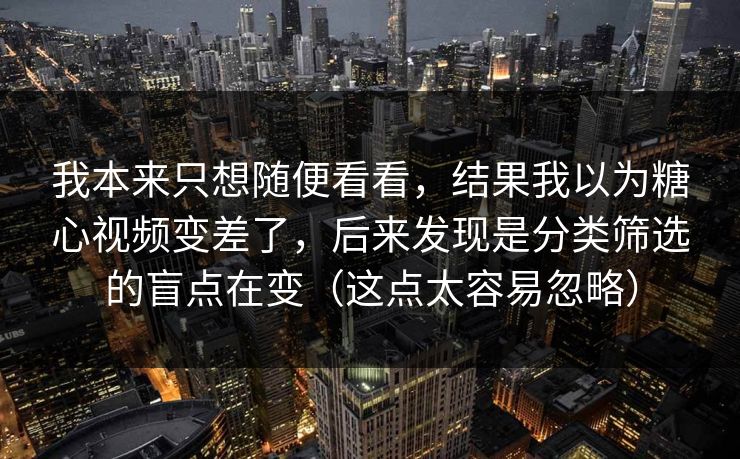 我本来只想随便看看，结果我以为糖心视频变差了，后来发现是分类筛选的盲点在变（这点太容易忽略）