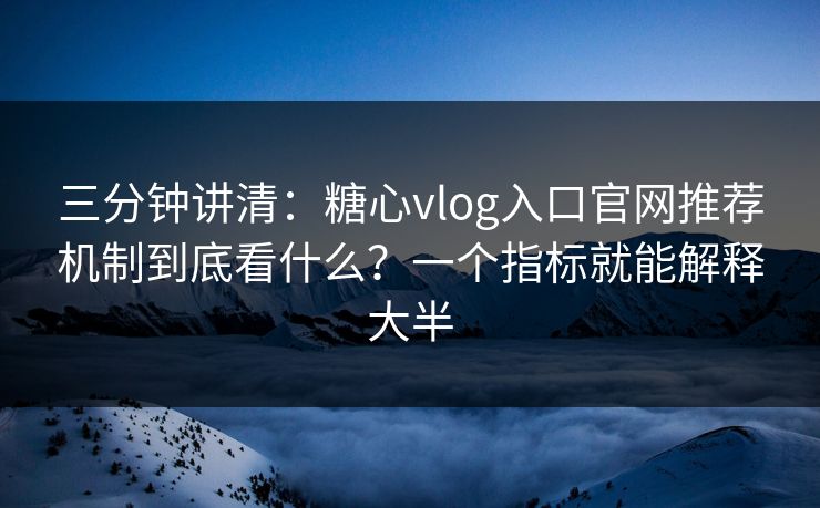 三分钟讲清：糖心vlog入口官网推荐机制到底看什么？一个指标就能解释大半