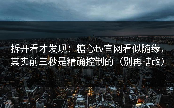 拆开看才发现：糖心tv官网看似随缘，其实前三秒是精确控制的（别再瞎改）