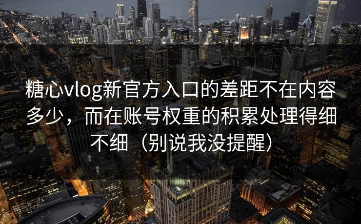 糖心vlog新官方入口的差距不在内容多少，而在账号权重的积累处理得细不细（别说我没提醒）