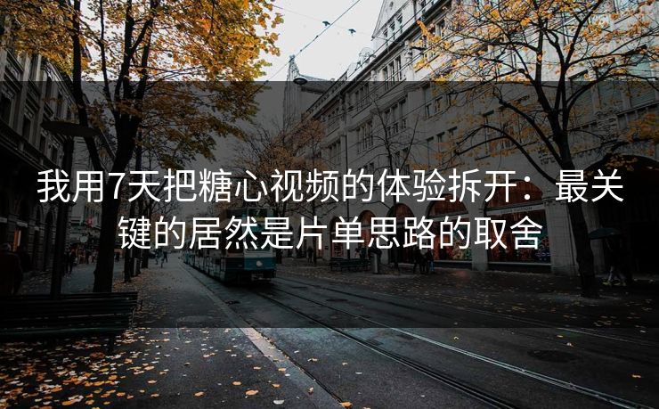 我用7天把糖心视频的体验拆开：最关键的居然是片单思路的取舍